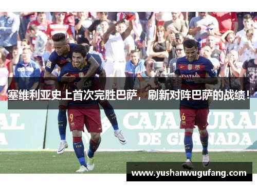 塞维利亚史上首次完胜巴萨，刷新对阵巴萨的战绩！