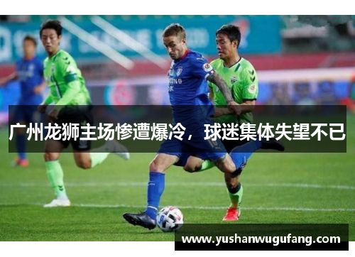 广州龙狮主场惨遭爆冷，球迷集体失望不已