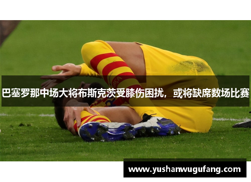 巴塞罗那中场大将布斯克茨受膝伤困扰，或将缺席数场比赛