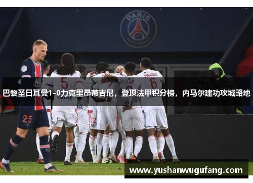 巴黎圣日耳曼1-0力克里昂蒂吉尼，登顶法甲积分榜，内马尔建功攻城略地