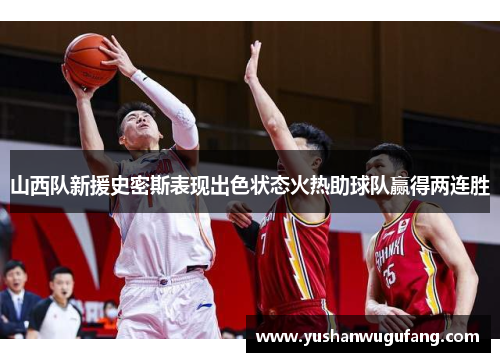山西队新援史密斯表现出色状态火热助球队赢得两连胜
