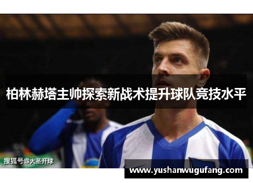 柏林赫塔主帅探索新战术提升球队竞技水平