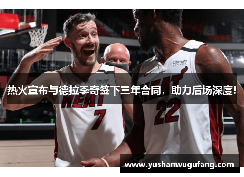 热火宣布与德拉季奇签下三年合同，助力后场深度!