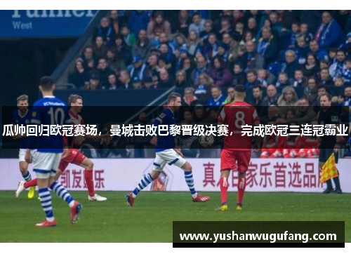 瓜帅回归欧冠赛场，曼城击败巴黎晋级决赛，完成欧冠三连冠霸业