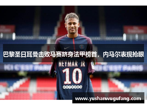 巴黎圣日耳曼击败马赛跻身法甲榜首，内马尔表现抢眼