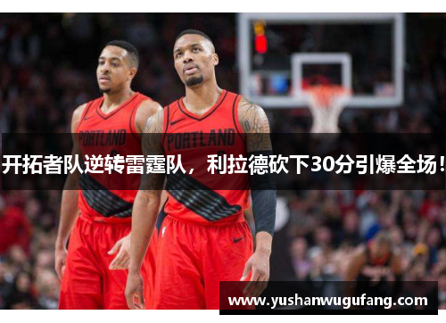 开拓者队逆转雷霆队，利拉德砍下30分引爆全场！