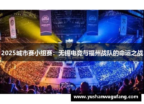 2025城市赛小组赛：无锡电竞与福州战队的命运之战