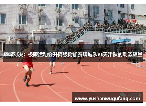 巅峰对决：极限运动会升降级附加赛聊城队vs天津队的刺激较量