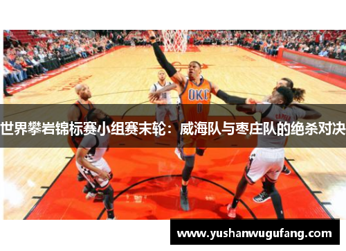 世界攀岩锦标赛小组赛末轮：威海队与枣庄队的绝杀对决