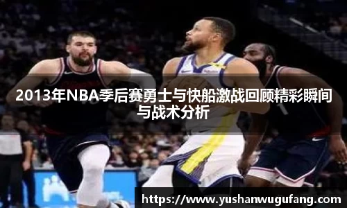 2013年NBA季后赛勇士与快船激战回顾精彩瞬间与战术分析