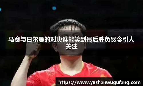 马赛与日尔曼的对决谁能笑到最后胜负悬念引人关注